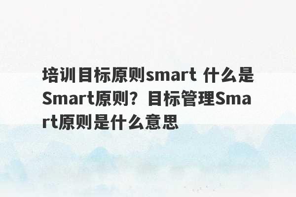 培训目标原则smart 什么是Smart原则？目标管理Smart原则是什么意思