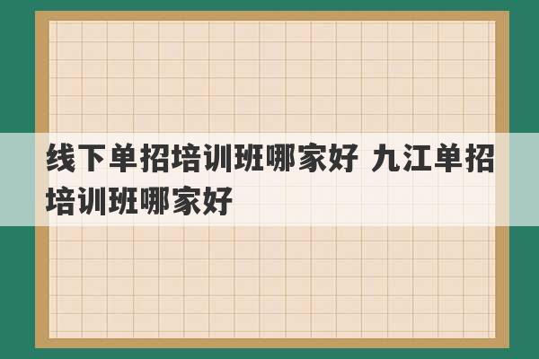 线下单招培训班哪家好 九江单招培训班哪家好