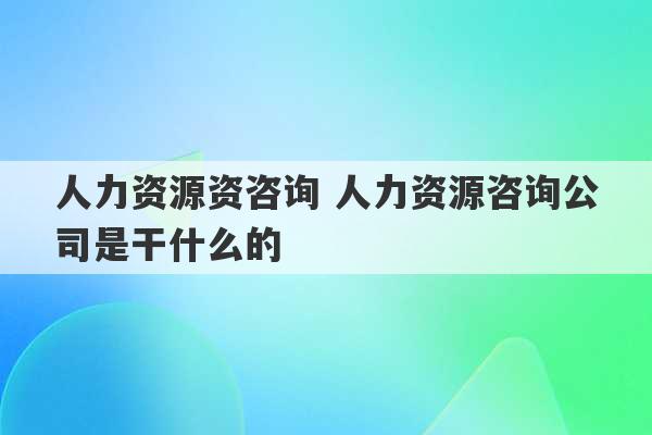 人力资源资咨询 人力资源咨询公司是干什么的