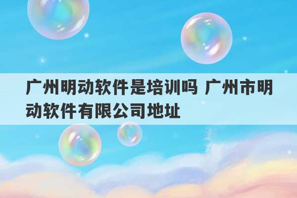 广州明动软件是培训吗 广州市明动软件有限公司地址