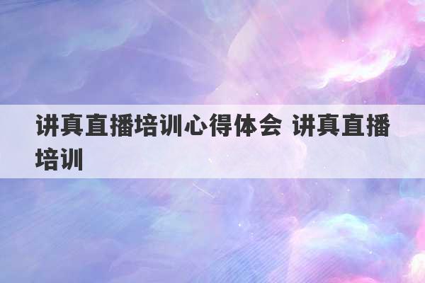 讲真直播培训心得体会 讲真直播培训