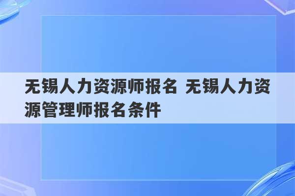 无锡人力资源师报名 无锡人力资源管理师报名条件