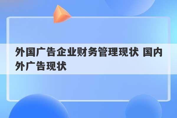 外国广告企业财务管理现状 国内外广告现状