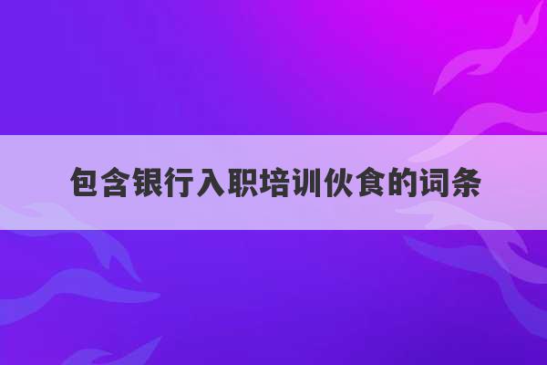 包含银行入职培训伙食的词条