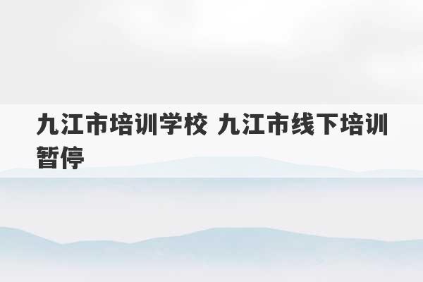 九江市培训学校 九江市线下培训暂停