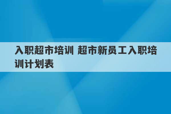 入职超市培训 超市新员工入职培训计划表