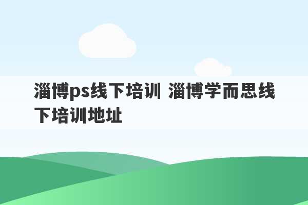 淄博ps线下培训 淄博学而思线下培训地址