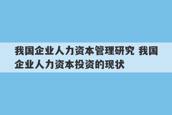 我国企业人力资本管理研究 我国企业人力资本投资的现状