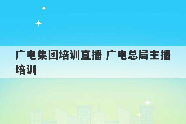 广电集团培训直播 广电总局主播培训