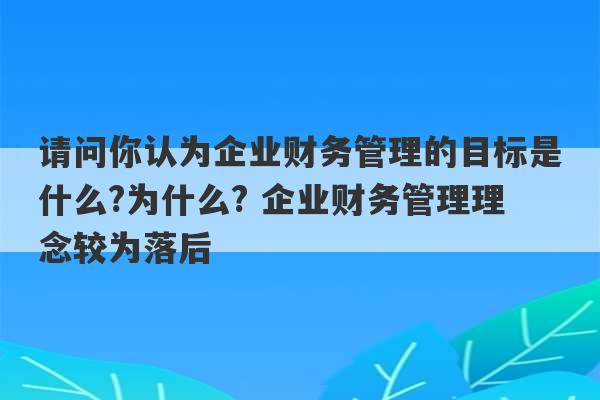 请问你认为企业财务管理的目标是什么?为什么? 企业财务管理理念较为落后