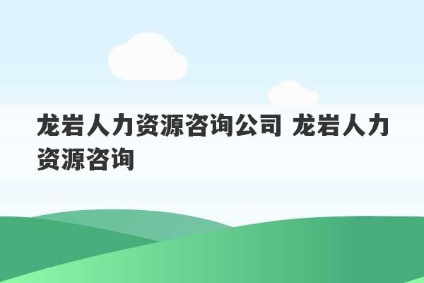 龙岩人力资源咨询公司 龙岩人力资源咨询