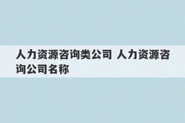 人力资源咨询类公司 人力资源咨询公司名称