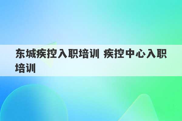 东城疾控入职培训 疾控中心入职培训