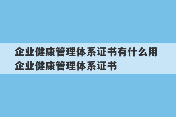 企业健康管理体系证书有什么用 企业健康管理体系证书