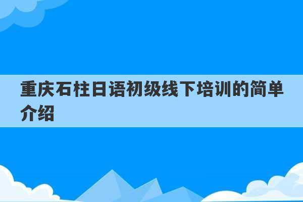 重庆石柱日语初级线下培训的简单介绍