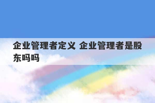 企业管理者定义 企业管理者是股东吗吗