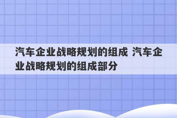 汽车企业战略规划的组成 汽车企业战略规划的组成部分