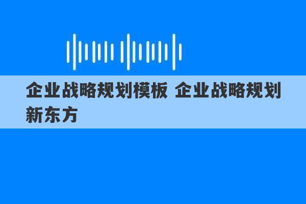 企业战略规划模板 企业战略规划新东方