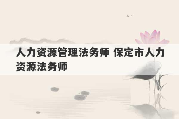 人力资源管理法务师 保定市人力资源法务师