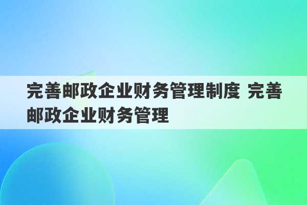 完善邮政企业财务管理制度 完善邮政企业财务管理