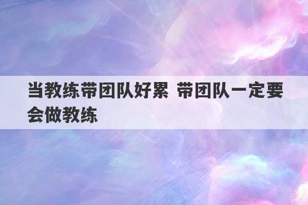 当教练带团队好累 带团队一定要会做教练