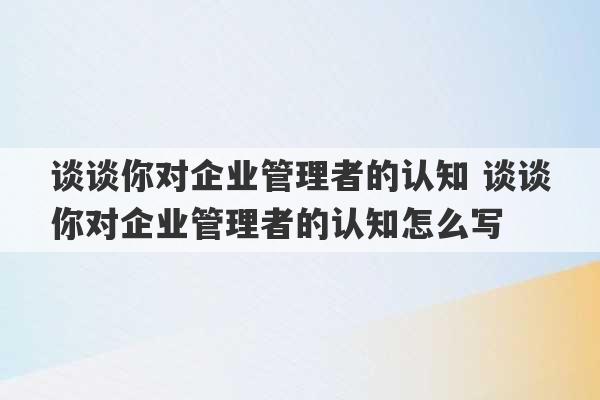 谈谈你对企业管理者的认知 谈谈你对企业管理者的认知怎么写