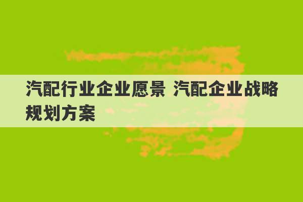 汽配行业企业愿景 汽配企业战略规划方案