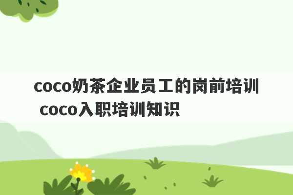 coco奶茶企业员工的岗前培训 coco入职培训知识