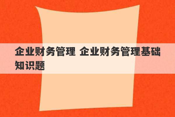 企业财务管理 企业财务管理基础知识题