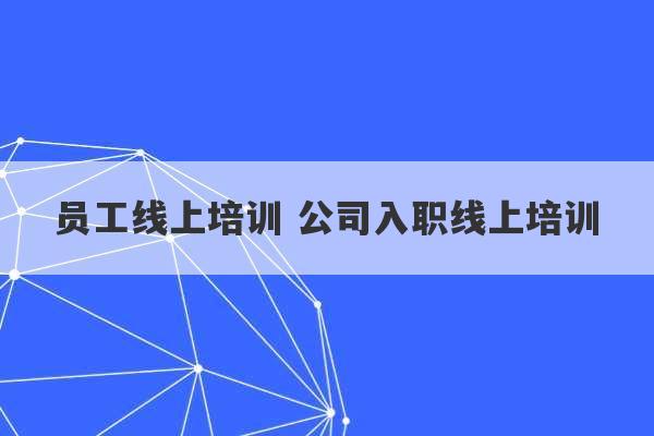 员工线上培训 公司入职线上培训