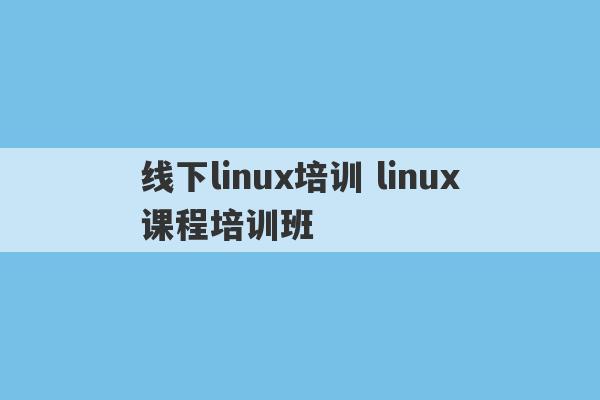 线下linux培训 linux课程培训班