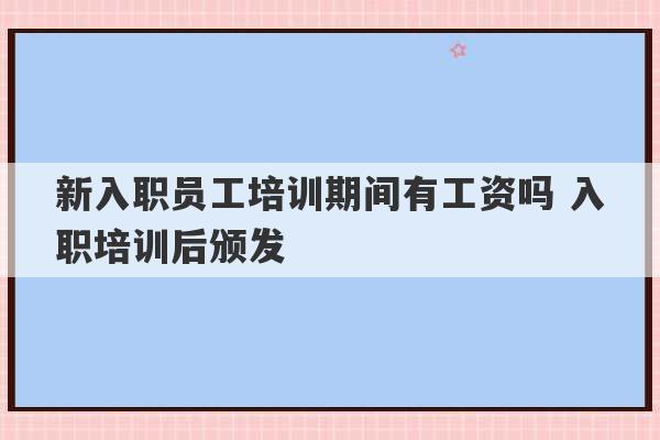 新入职员工培训期间有工资吗 入职培训后颁发