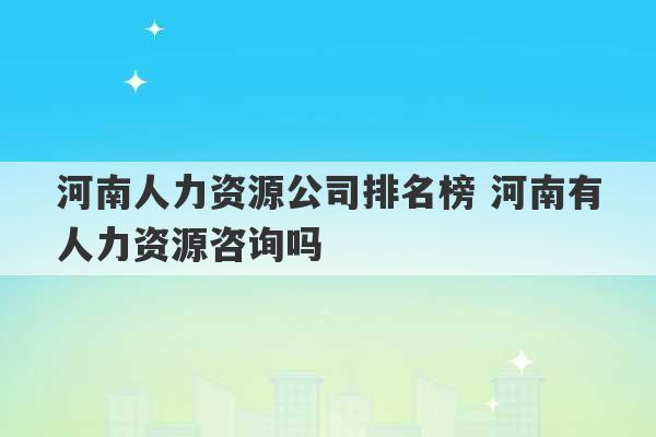 河南人力资源公司排名榜 河南有人力资源咨询吗