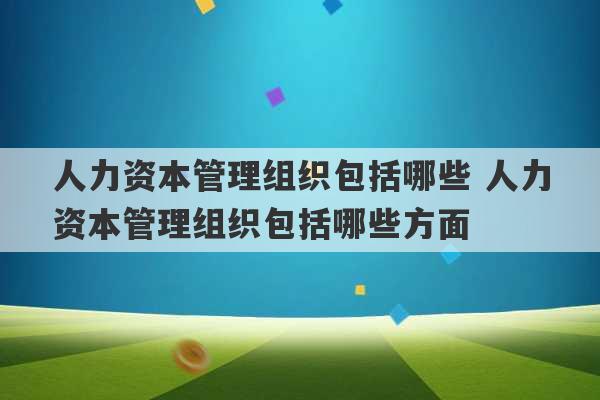 人力资本管理组织包括哪些 人力资本管理组织包括哪些方面