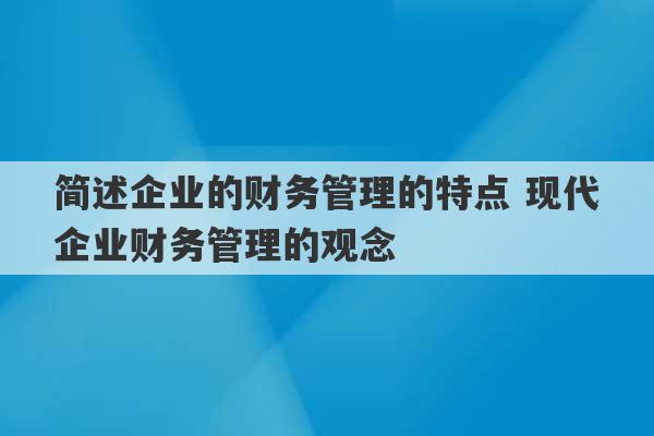 简述企业的财务管理的特点 现代企业财务管理的观念