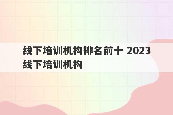 线下培训机构排名前十 2023
线下培训机构