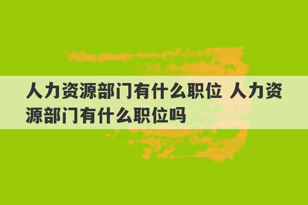 人力资源部门有什么职位 人力资源部门有什么职位吗