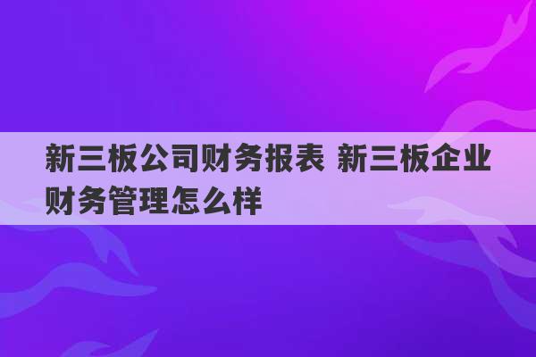 新三板公司财务报表 新三板企业财务管理怎么样