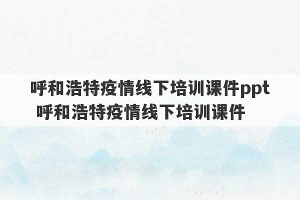 呼和浩特疫情线下培训课件ppt 呼和浩特疫情线下培训课件