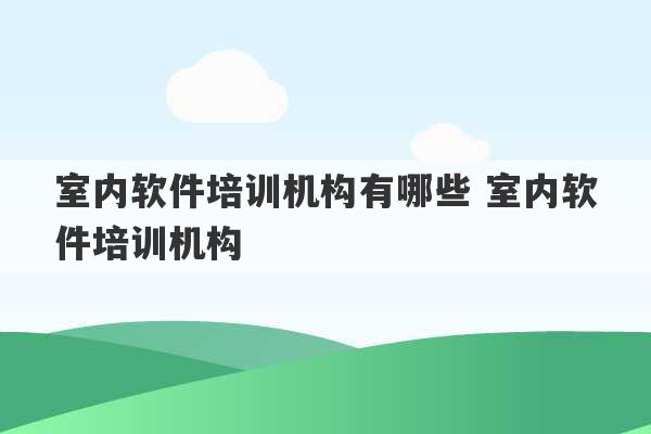 室内软件培训机构有哪些 室内软件培训机构