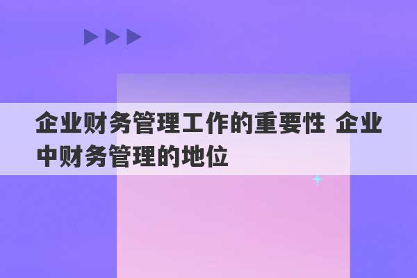 企业财务管理工作的重要性 企业中财务管理的地位