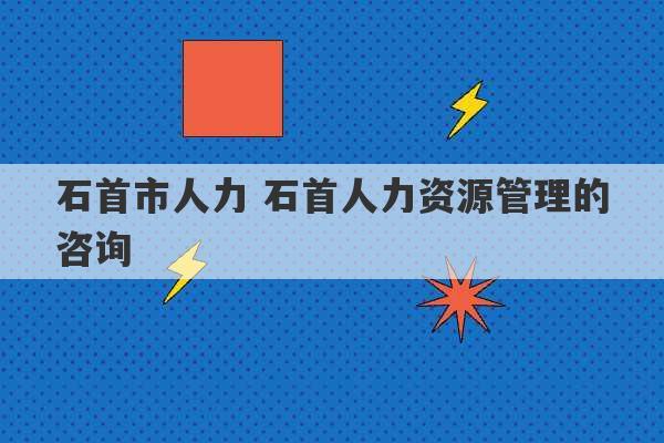 石首市人力 石首人力资源管理的咨询