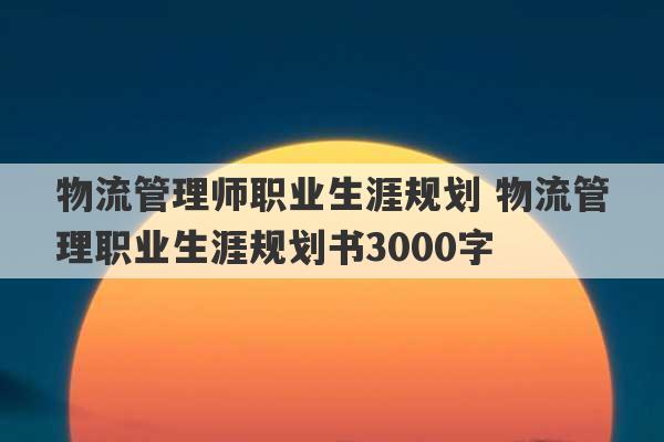 物流管理师职业生涯规划 物流管理职业生涯规划书3000字