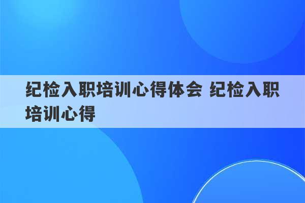 纪检入职培训心得体会 纪检入职培训心得