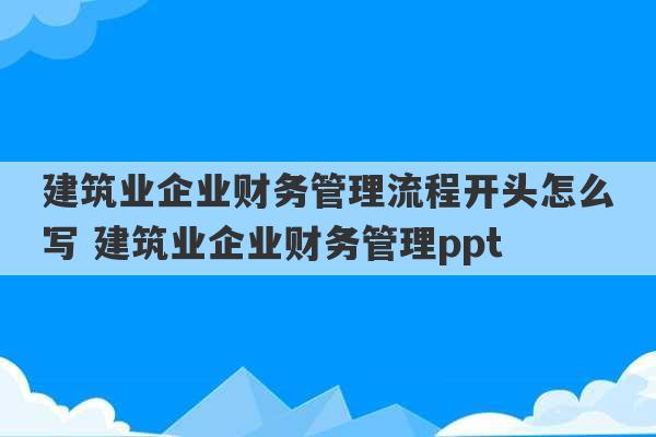 建筑业企业财务管理流程开头怎么写 建筑业企业财务管理ppt