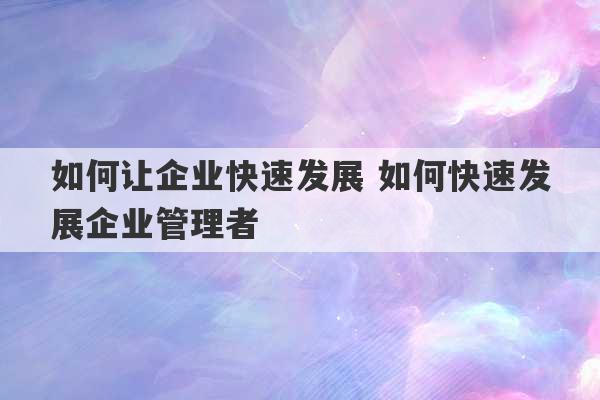 如何让企业快速发展 如何快速发展企业管理者