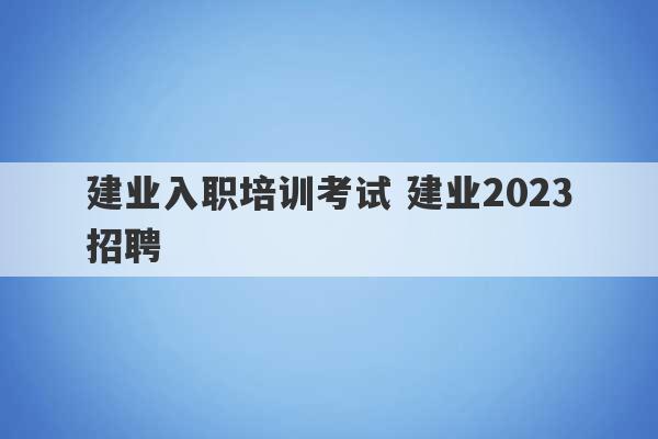 建业入职培训考试 建业2023
招聘