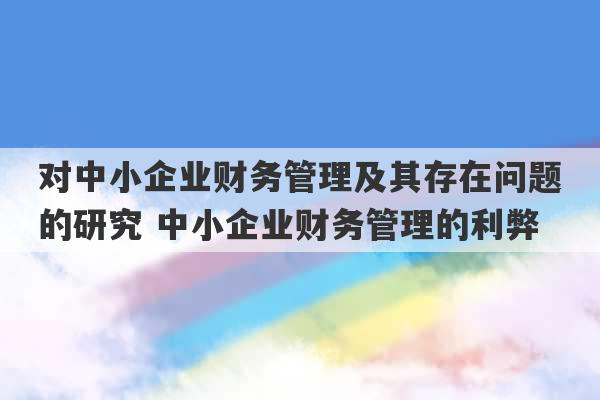 对中小企业财务管理及其存在问题的研究 中小企业财务管理的利弊