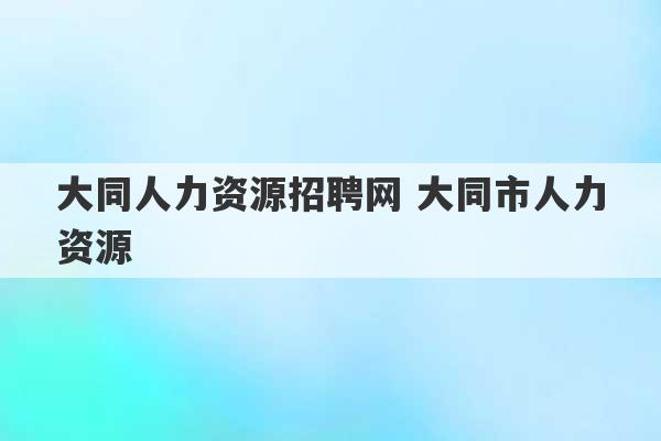 大同人力资源招聘网 大同市人力资源