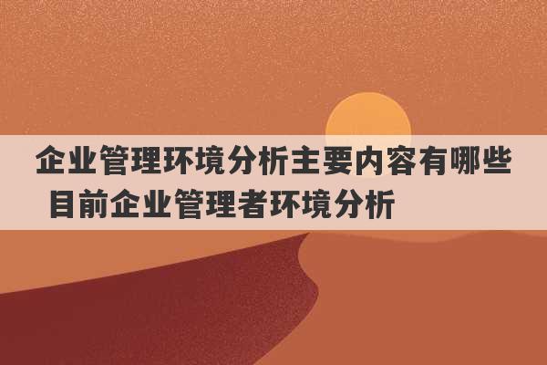 企业管理环境分析主要内容有哪些 目前企业管理者环境分析